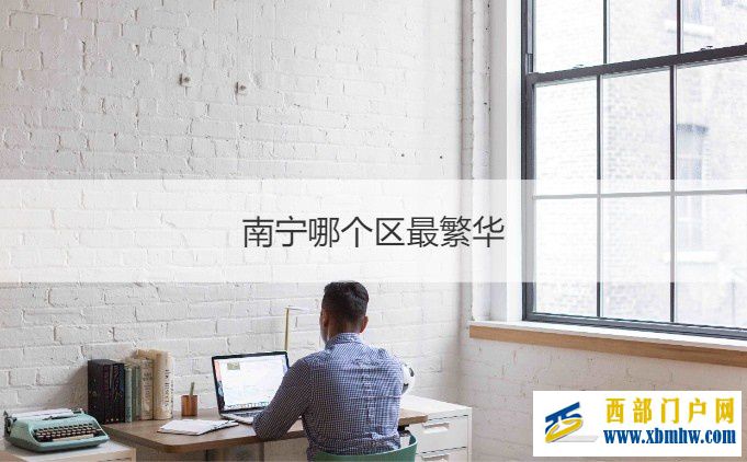 南寧哪個區最繁華南寧重點發展哪個區(圖1)